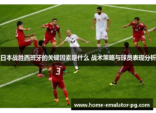 日本战胜西班牙的关键因素是什么 战术策略与球员表现分析 日本战胜西班牙的关键因素是什么 战术策略与球员表现分析