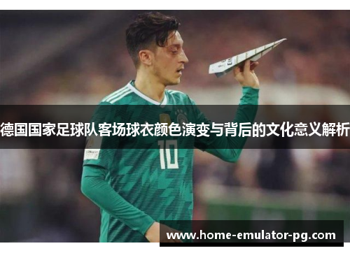德国国家足球队客场球衣颜色演变与背后的文化意义解析 德国国家足球队客场球衣颜色演变与背后的文化意义解析