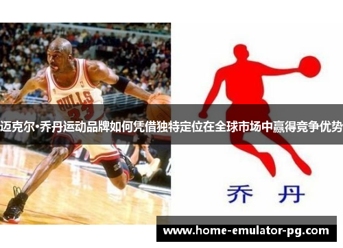 迈克尔·乔丹运动品牌如何凭借独特定位在全球市场中赢得竞争优势