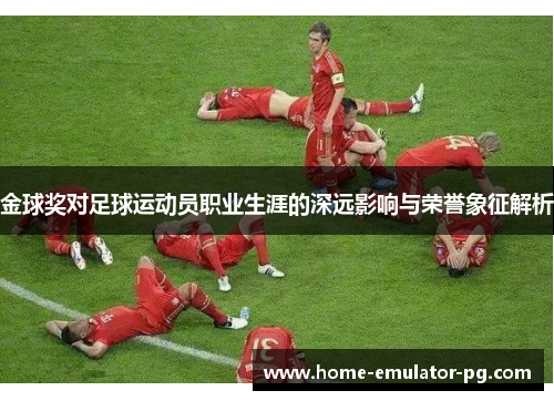 金球奖对足球运动员职业生涯的深远影响与荣誉象征解析