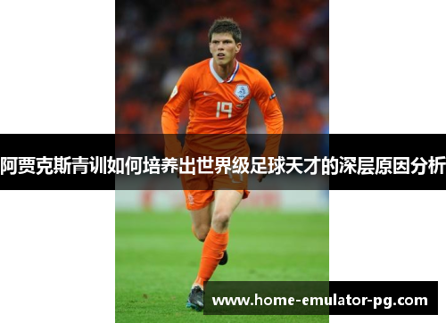 阿贾克斯青训如何培养出世界级足球天才的深层原因分析 阿贾克斯青训如何培养出世界级足球天才的深层原因分析