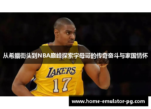 从希腊街头到NBA巅峰探索字母哥的传奇奋斗与家国情怀