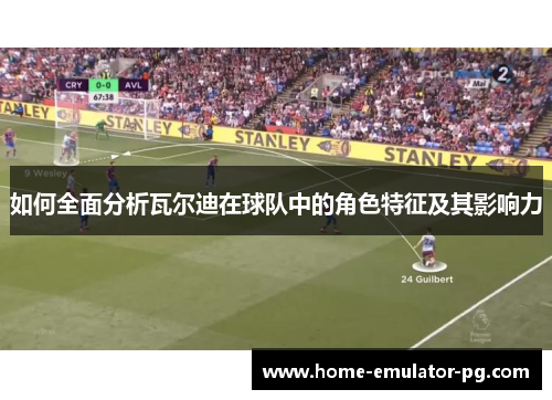 如何全面分析瓦尔迪在球队中的角色特征及其影响力