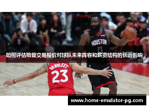 如何评估哈登交易报价对球队未来阵容和薪资结构的长远影响