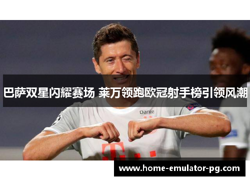 巴萨双星闪耀赛场 莱万领跑欧冠射手榜引领风潮 巴萨双星闪耀赛场 莱万领跑欧冠射手榜引领风潮