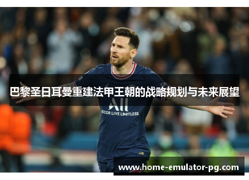 巴黎圣日耳曼重建法甲王朝的战略规划与未来展望