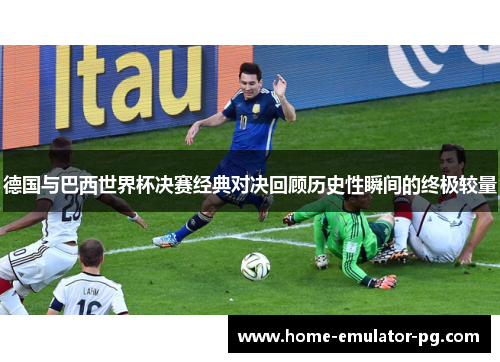 德国与巴西世界杯决赛经典对决回顾历史性瞬间的终极较量 德国与巴西世界杯决赛经典对决回顾历史性瞬间的终极较量