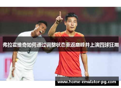 弗拉霍维奇如何通过调整状态重返巅峰并上演四球狂潮