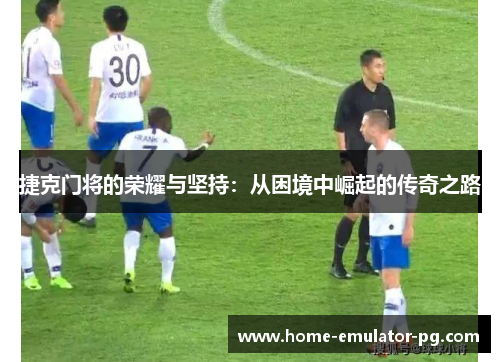 捷克门将的荣耀与坚持：从困境中崛起的传奇之路