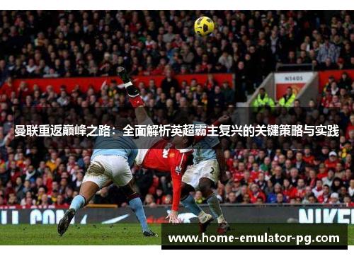 曼联重返巅峰之路：全面解析英超霸主复兴的关键策略与实践