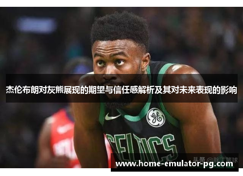杰伦布朗对灰熊展现的期望与信任感解析及其对未来表现的影响