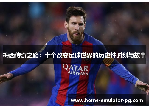 梅西传奇之路：十个改变足球世界的历史性时刻与故事