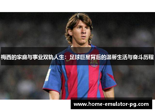 梅西的家庭与事业双轨人生：足球巨星背后的温馨生活与奋斗历程