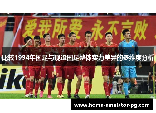 比较1994年国足与现役国足整体实力差异的多维度分析