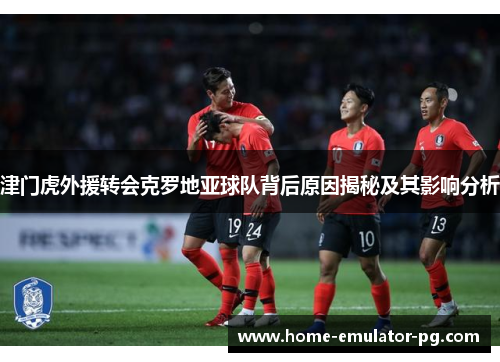 津门虎外援转会克罗地亚球队背后原因揭秘及其影响分析