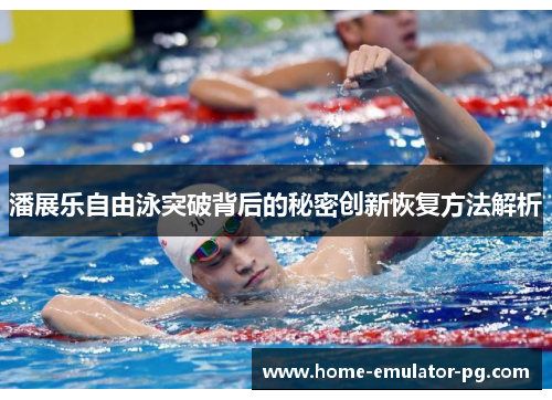 潘展乐自由泳突破背后的秘密创新恢复方法解析