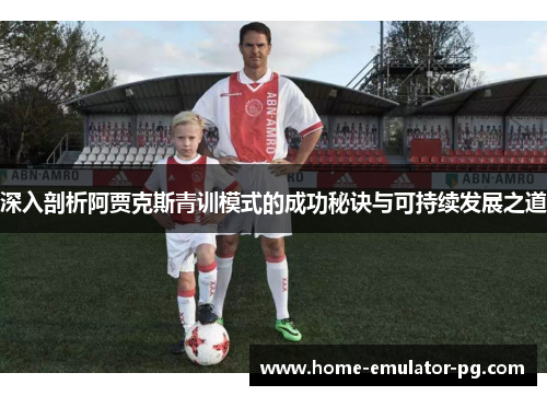 深入剖析阿贾克斯青训模式的成功秘诀与可持续发展之道