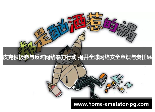 皮克积极参与反对网络暴力行动 提升全球网络安全意识与责任感