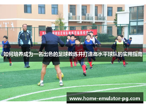 如何培养成为一名出色的足球教练并打造高水平球队的实用指南