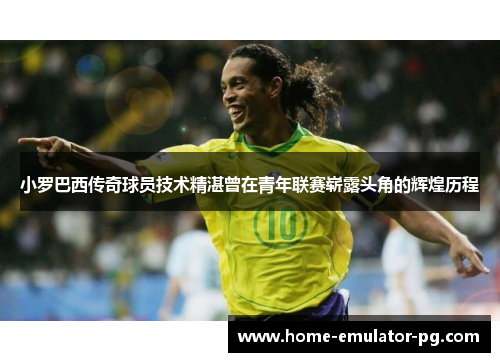 小罗巴西传奇球员技术精湛曾在青年联赛崭露头角的辉煌历程