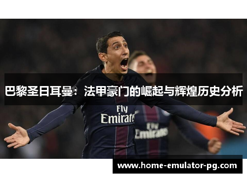 巴黎圣日耳曼：法甲豪门的崛起与辉煌历史分析