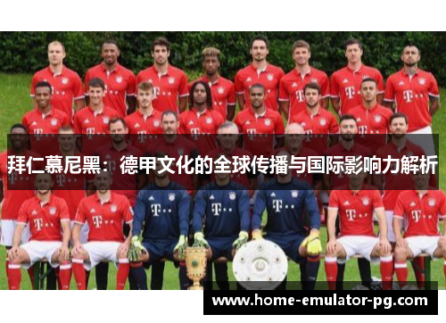 拜仁慕尼黑：德甲文化的全球传播与国际影响力解析
