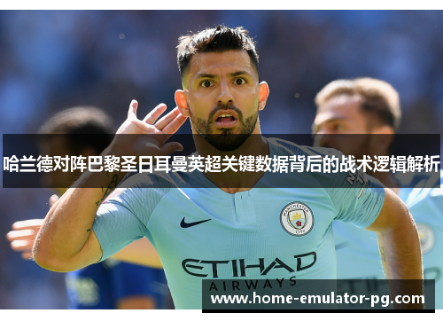 哈兰德对阵巴黎圣日耳曼英超关键数据背后的战术逻辑解析