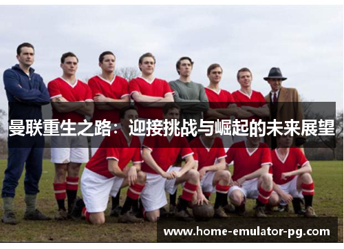 曼联重生之路：迎接挑战与崛起的未来展望