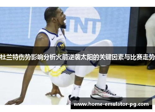 杜兰特伤势影响分析火箭逆袭太阳的关键因素与比赛走势