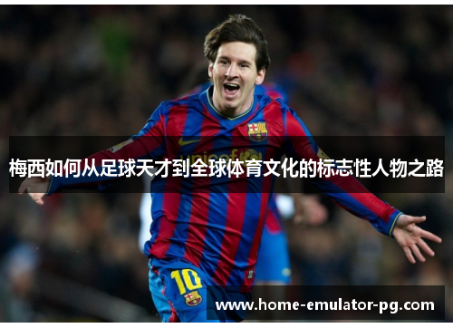 梅西如何从足球天才到全球体育文化的标志性人物之路