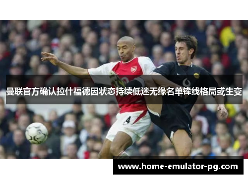 曼联官方确认拉什福德因状态持续低迷无缘名单锋线格局或生变 曼联官方确认拉什福德因状态持续低迷无缘名单锋线格局或生变