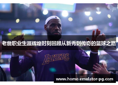 老詹职业生涯辉煌时刻回顾从新秀到传奇的篮球之路