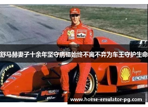 舒马赫妻子十余年坚守病榻始终不离不弃为车王守护生命