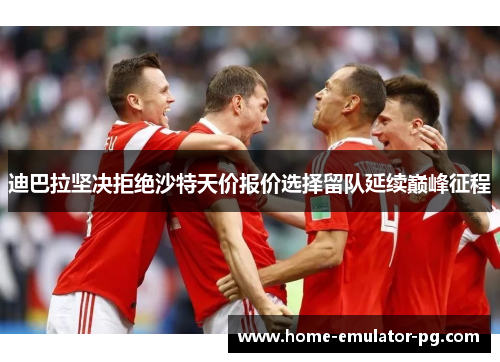 迪巴拉坚决拒绝沙特天价报价选择留队延续巅峰征程