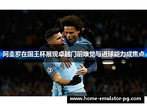 阿圭罗在国王杯展现卓越门前嗅觉与进球能力成焦点