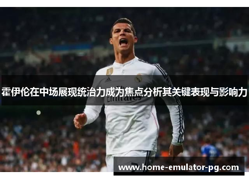 霍伊伦在中场展现统治力成为焦点分析其关键表现与影响力