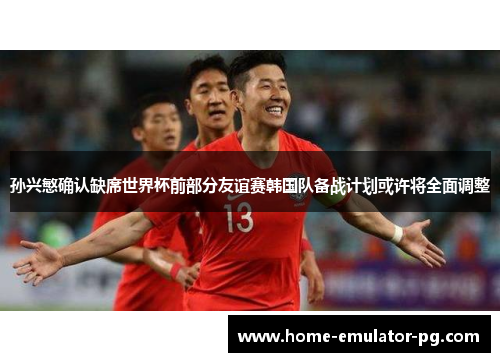 孙兴慜确认缺席世界杯前部分友谊赛韩国队备战计划或许将全面调整 孙兴慜确认缺席世界杯前部分友谊赛韩国队备战计划或许将全面调整
