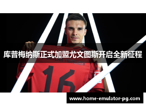 库普梅纳斯正式加盟尤文图斯开启全新征程 库普梅纳斯正式加盟尤文图斯开启全新征程
