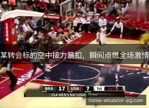某转会标的空中接力暴扣,瞬间点燃全场激情 某转会标的空中接力暴扣,瞬间点燃全场激情
