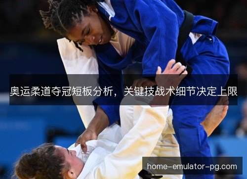 奥运柔道夺冠短板分析,关键技战术细节决定上限 奥运柔道夺冠短板分析,关键技战术细节决定上限
